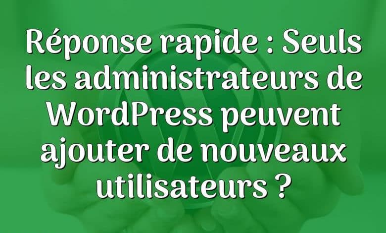 Réponse rapide : Seuls les administrateurs de WordPress peuvent ajouter de nouveaux utilisateurs ?